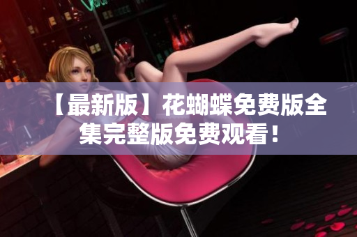 【最新版】花蝴蝶免费版全集完整版免费观看！