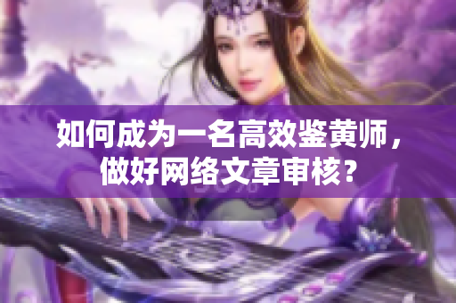 如何成为一名高效鉴黄师，做好网络文章审核？