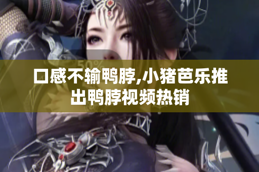 口感不输鸭脖,小猪芭乐推出鸭脖视频热销
