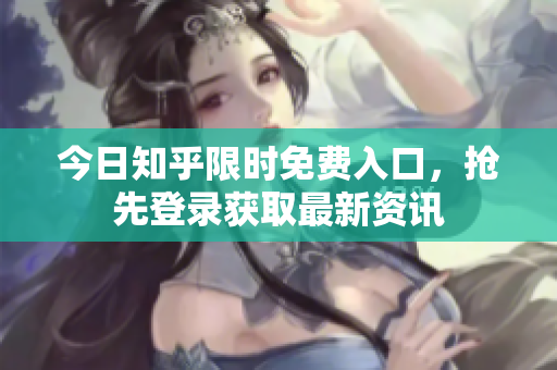 今日知乎限时免费入口，抢先登录获取最新资讯