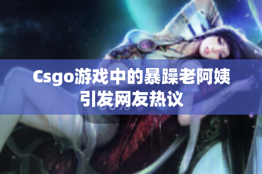 Csgo游戏中的暴躁老阿姨引发网友热议
