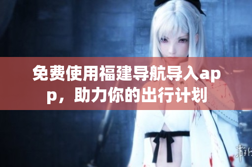 免费使用福建导航导入app，助力你的出行计划