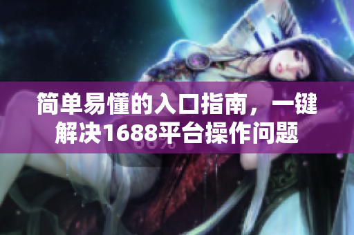简单易懂的入口指南，一键解决1688平台操作问题
