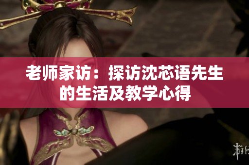 老师家访：探访沈芯语先生的生活及教学心得