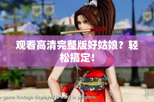 观看高清完整版好姑娘？轻松搞定！