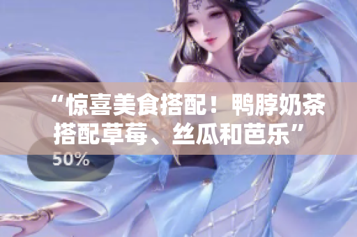 “惊喜美食搭配！鸭脖奶茶搭配草莓、丝瓜和芭乐”