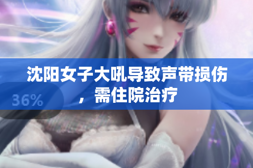 沈阳女子大吼导致声带损伤，需住院治疗