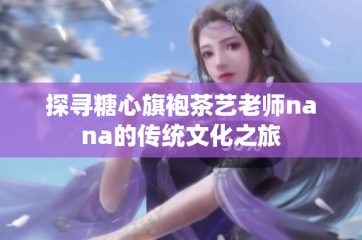 探寻糖心旗袍茶艺老师nana的传统文化之旅