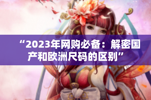“2023年网购必备：解密国产和欧洲尺码的区别”