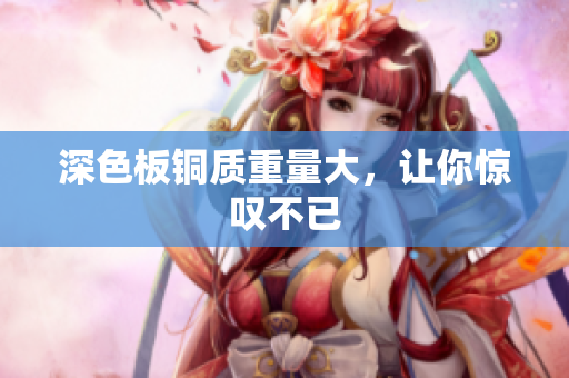深色板铜质重量大，让你惊叹不已