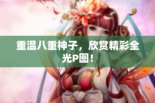 重温八重神子，欣赏精彩全光P图！