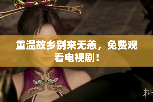 重温故乡别来无恙，免费观看电视剧！