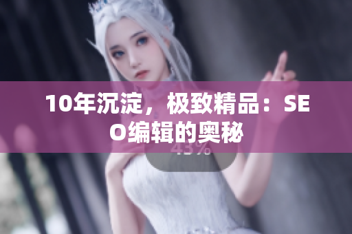 10年沉淀，极致精品：SEO编辑的奥秘