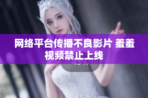 网络平台传播不良影片 羞羞视频禁止上线