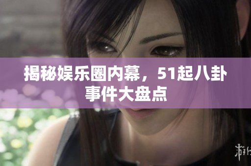 揭秘娱乐圈内幕，51起八卦事件大盘点