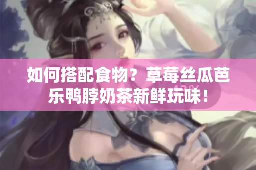 如何搭配食物？草莓丝瓜芭乐鸭脖奶茶新鲜玩味！