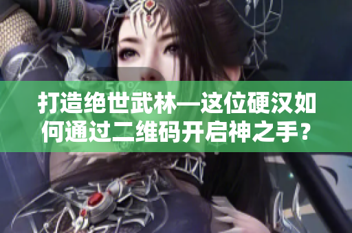 打造绝世武林—这位硬汉如何通过二维码开启神之手？