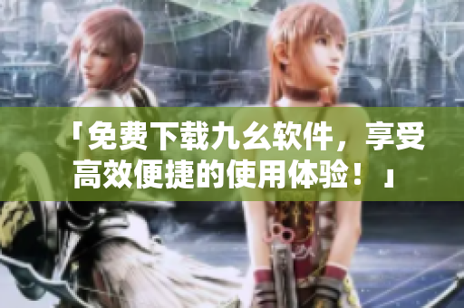 「免费下载九幺软件，享受高效便捷的使用体验！」