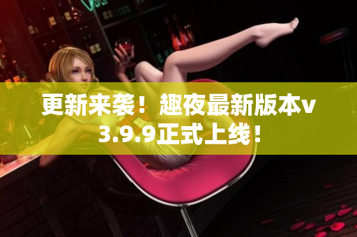 更新来袭！趣夜最新版本v3.9.9正式上线！
