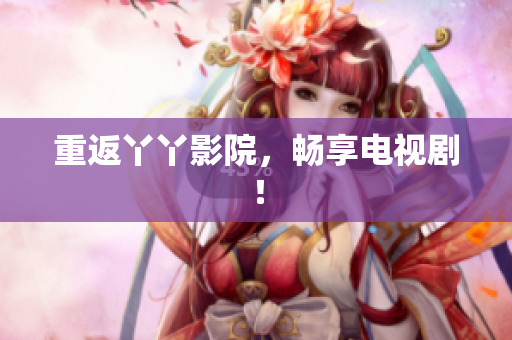 重返丫丫影院，畅享电视剧！