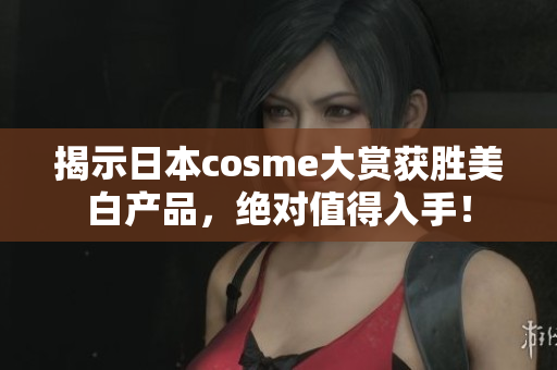 揭示日本cosme大赏获胜美白产品，绝对值得入手！