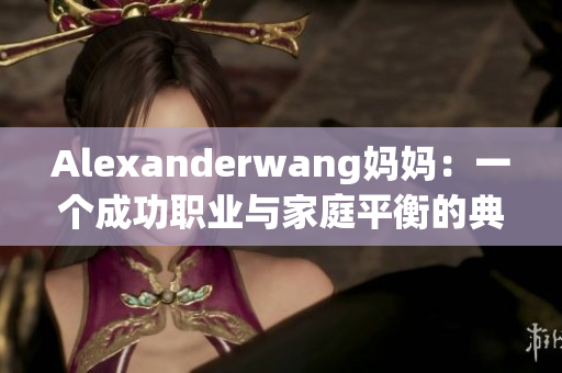 Alexanderwang妈妈：一个成功职业与家庭平衡的典范