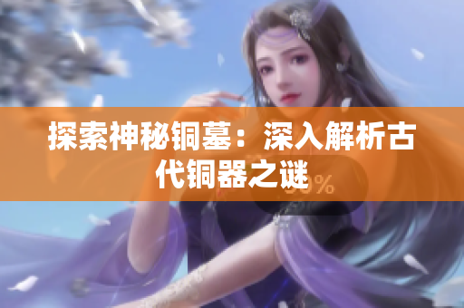 探索神秘铜墓：深入解析古代铜器之谜