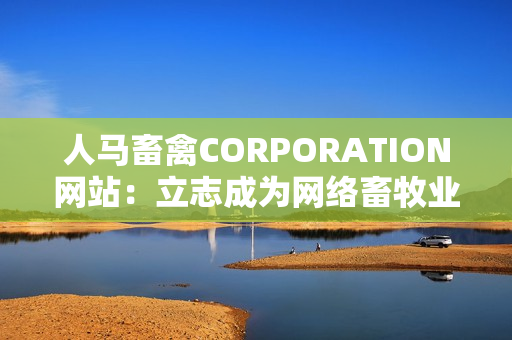 人马畜禽CORPORATION网站：立志成为网络畜牧业的领先者