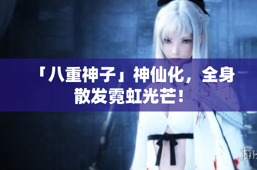「八重神子」神仙化，全身散发霓虹光芒！