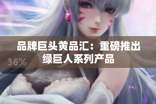 品牌巨头黄品汇：重磅推出绿巨人系列产品
