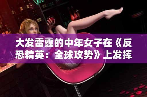 大发雷霆的中年女子在《反恐精英：全球攻势》上发挥出色