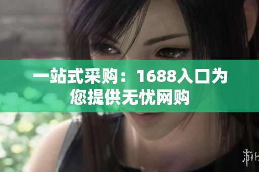 一站式采购：1688入口为您提供无忧网购