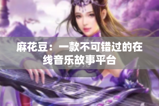 麻花豆：一款不可错过的在线音乐故事平台