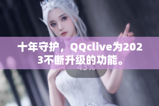 十年守护，QQclive为2023不断升级的功能。