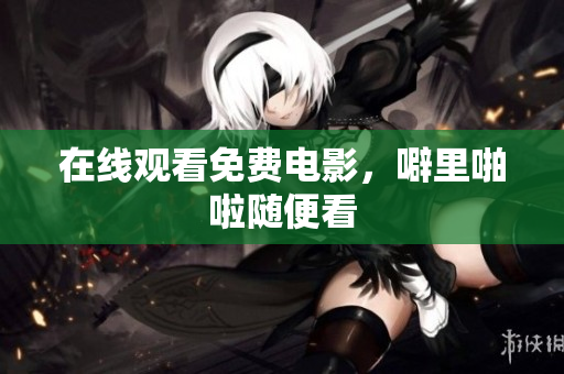 在线观看免费电影，噼里啪啦随便看