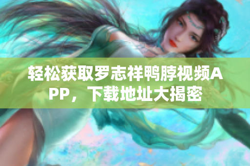 轻松获取罗志祥鸭脖视频APP，下载地址大揭密