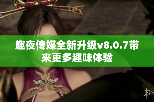 趣夜传媒全新升级v8.0.7带来更多趣味体验