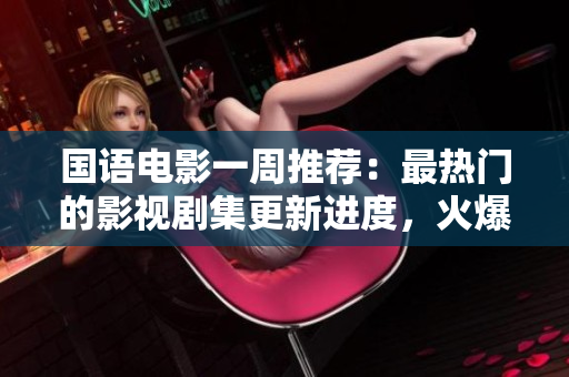 国语电影一周推荐：最热门的影视剧集更新进度，火爆新品云集