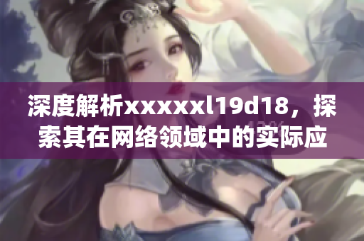 深度解析xxxxxl19d18，探索其在网络领域中的实际应用)