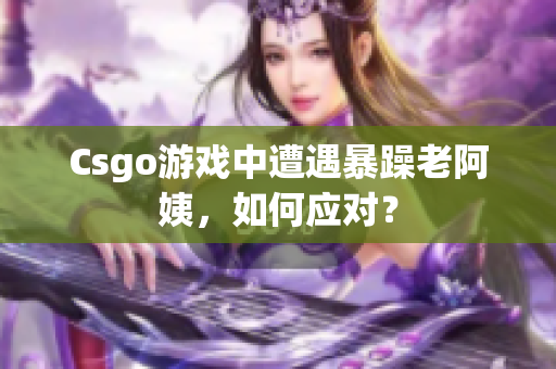 Csgo游戏中遭遇暴躁老阿姨，如何应对？