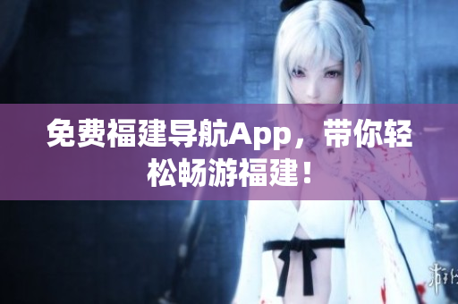 免费福建导航App，带你轻松畅游福建！