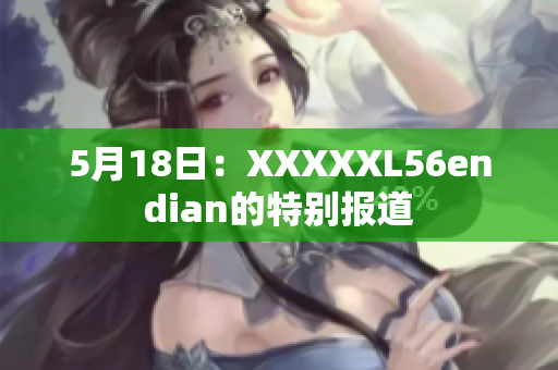 5月18日：XXXXXL56endian的特别报道