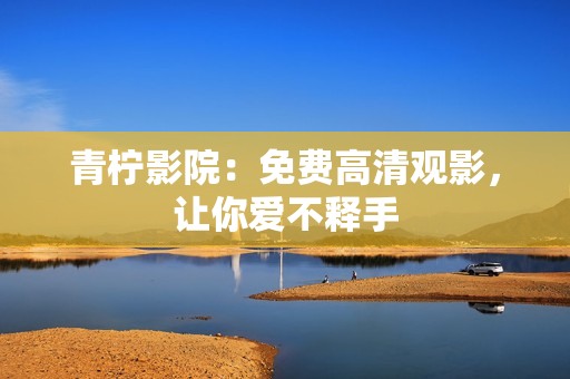 青柠影院：免费高清观影，让你爱不释手