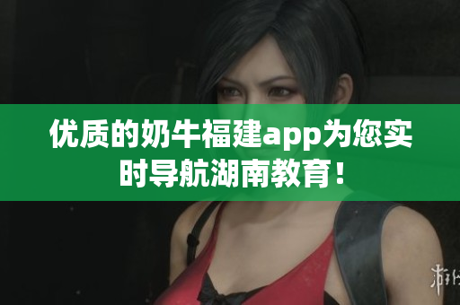 优质的奶牛福建app为您实时导航湖南教育！