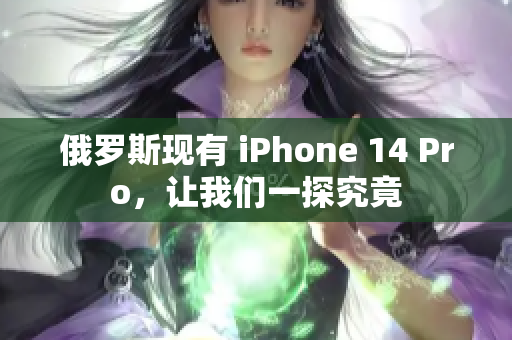 俄罗斯现有 iPhone 14 Pro，让我们一探究竟