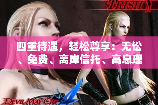 四重待遇，轻松尊享：无讼、免费、离岸信托、高息理财