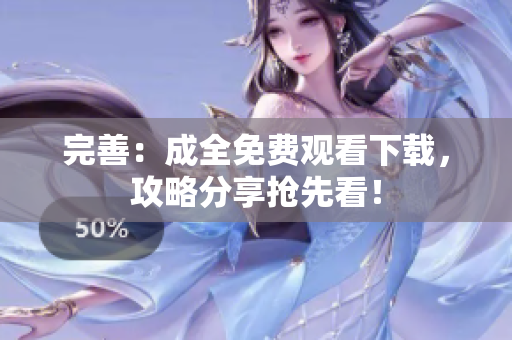 完善：成全免费观看下载，攻略分享抢先看！
