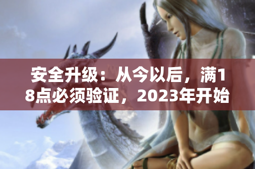 安全升级：从今以后，满18点必须验证，2023年开始全面实施