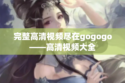 完整高清视频尽在gogogo——高清视频大全