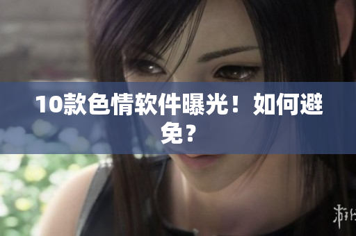 10款色情软件曝光！如何避免？